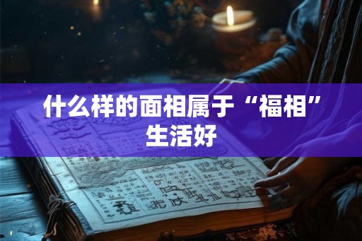 什么样的面相属于“福相”生活好