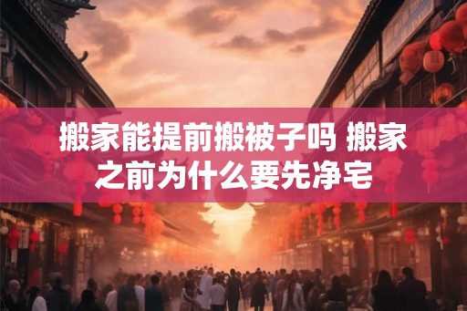 搬家能提前搬被子吗 搬家之前为什么要先净宅
