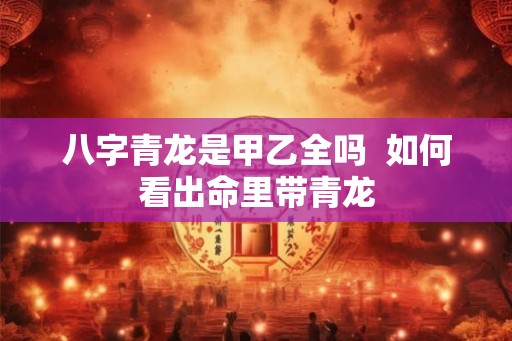 八字青龙是甲乙全吗  如何看出命里带青龙
