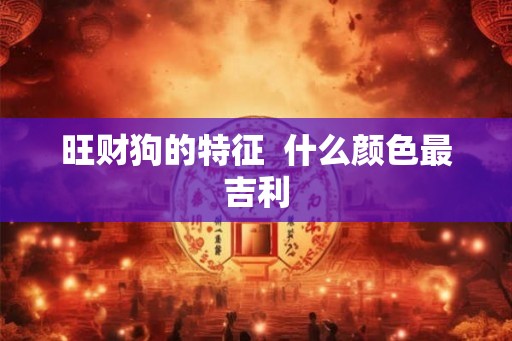 旺财狗的特征 什么颜色最吉利 旺财狗的特征 什么颜色最吉利