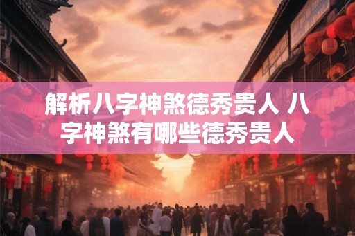 解析八字神煞德秀贵人 八字神煞有哪些德秀贵人