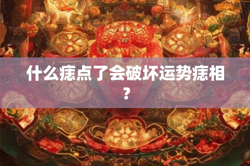 什么痣点了会破坏运势痣相？