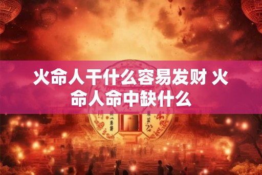 火命人干什么容易发财 火命人命中缺什么