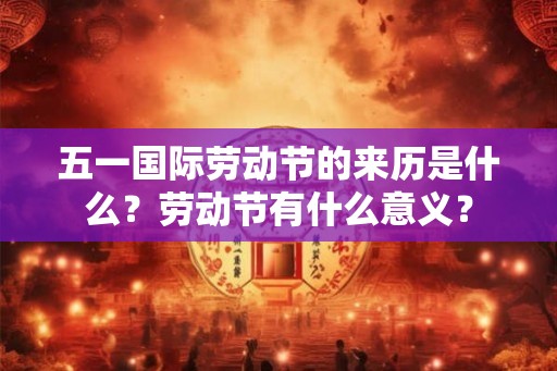 五一国际劳动节的来历是什么？劳动节有什么意义？