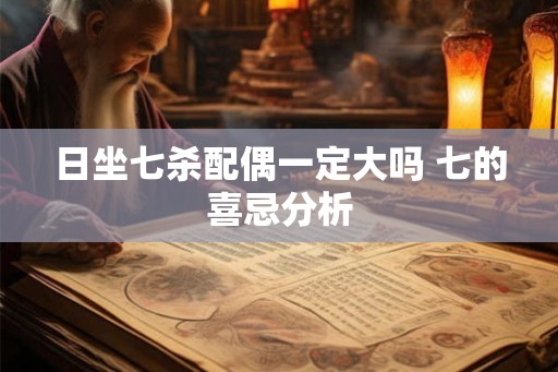 日坐七杀配偶一定大吗 七的喜忌分析 日坐七杀配偶一定大吗 七的喜忌分析