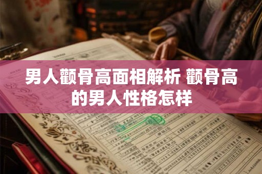 男人颧骨高面相解析 颧骨高的男人性格怎样
