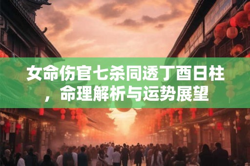 女命伤官七杀同透丁酉日柱，命理解析与运势展望