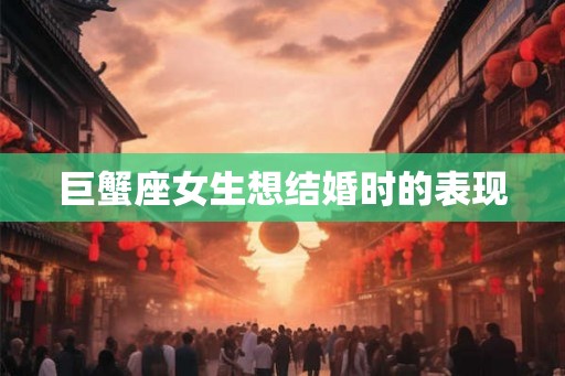 巨蟹座女生想结婚时的表现