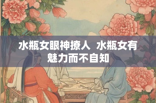水瓶女眼神撩人  水瓶女有魅力而不自知