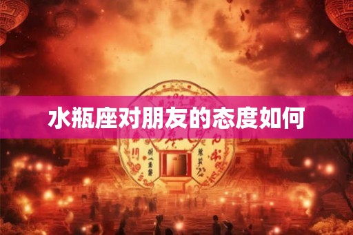 水瓶座对朋友的态度如何