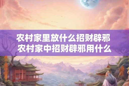 农村家里放什么招财辟邪 农村家中招财辟邪用什么