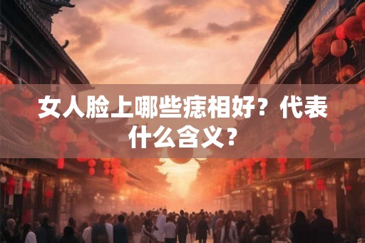 女人脸上哪些痣相好?代表什么含义? 女人脸上哪些痣相好?代表什么含义?