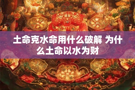 土命克水命用什么破解 为什么土命以水为财