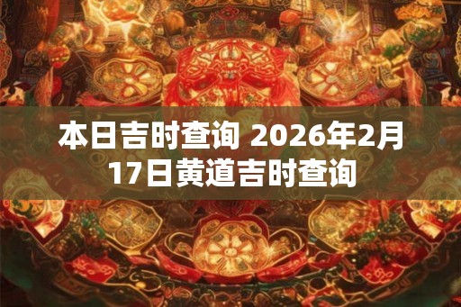 本日吉时查询 2026年2月17日黄道吉时查询