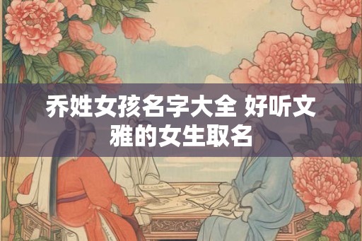 乔姓女孩名字大全 好听文雅的女生取名 乔姓女孩名字大全 好听文雅的女生取名