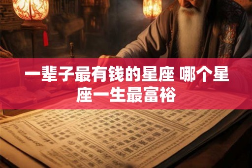 一辈子最有钱的星座 哪个星座一生最富裕 一辈子最有钱的星座 哪个星座一生最富裕