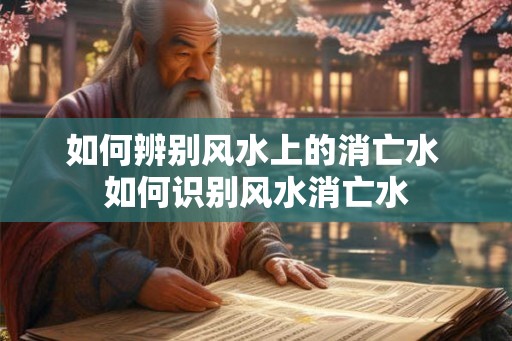 如何辨别风水上的消亡水 如何识别风水消亡水 如何辨别风水上的消亡水 如何识别风水消亡水