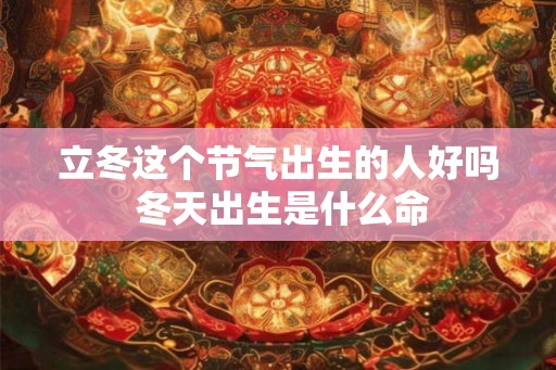 立冬这个节气出生的人好吗 冬天出生是什么命 立冬这个节气出生的人好吗 冬天出生是什么命