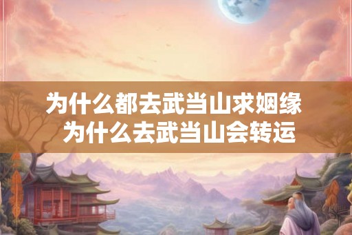 为什么都去武当山求姻缘  为什么去武当山会转运