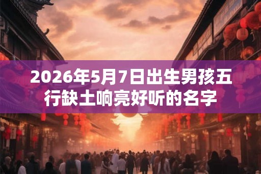2026年5月7日出生男孩五行缺土响亮好听的名字