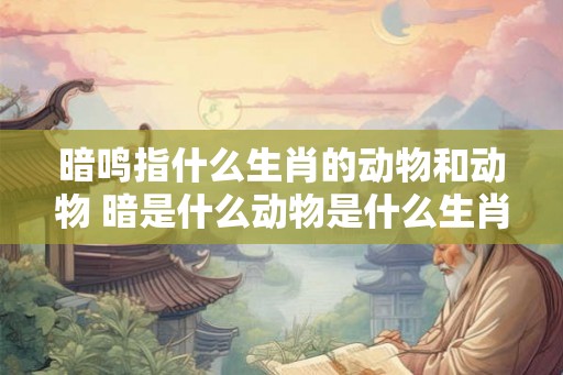 暗鸣指什么生肖的动物和动物 暗是什么动物是什么生肖 暗鸣指什么生肖的动物和动物 暗是什么动物是什么生肖