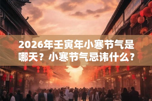2026年壬寅年小寒节气是哪天？小寒节气忌讳什么？