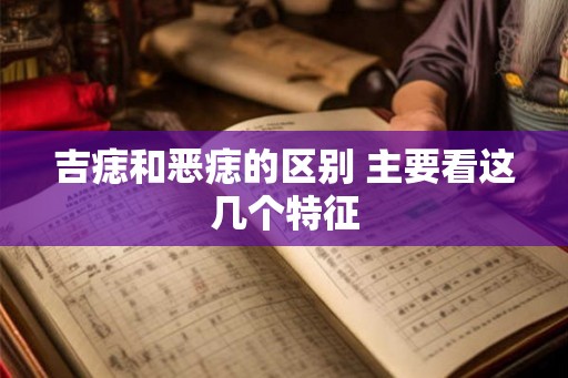 吉痣和恶痣的区别 主要看这几个特征 吉痣和恶痣的区别 主要看这几个特征