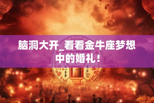 脑洞大开_看看金牛座梦想中的婚礼！