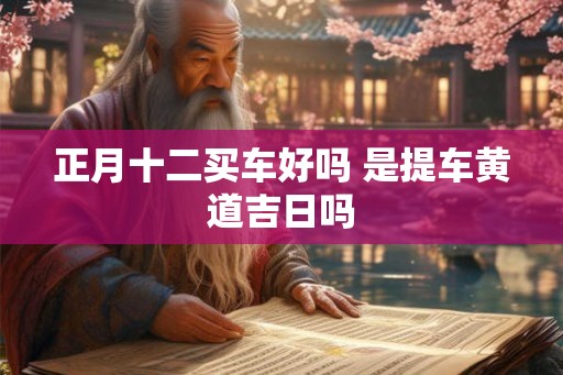 正月十二买车好吗 是提车黄道吉日吗