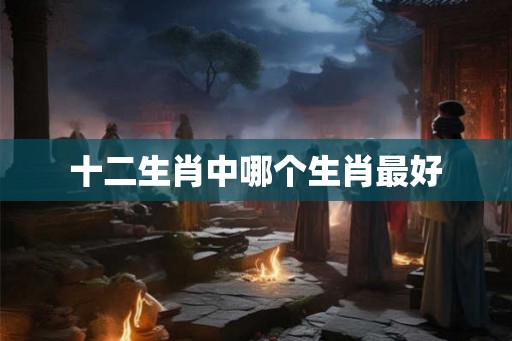 十二生肖中哪个生肖最好