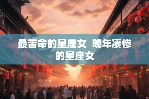 最苦命的星座女  晚年凄惨的星座女