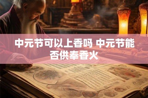 中元节可以上香吗 中元节能否供奉香火