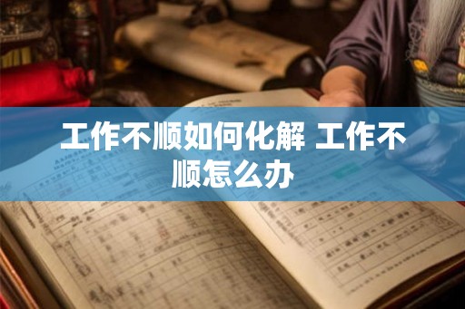 工作不顺如何化解 工作不顺怎么办