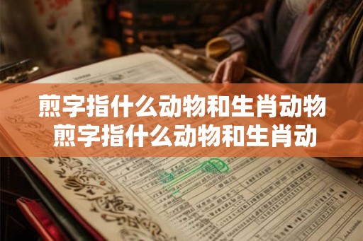 煎字指什么动物和生肖动物 煎字指什么动物和生肖动物呢