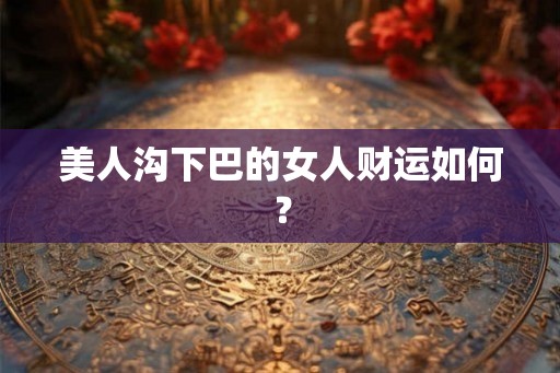 美人沟下巴的女人财运如何？