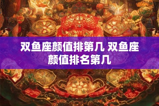 双鱼座颜值排第几 双鱼座颜值排名第几 双鱼座颜值排第几 双鱼座颜值排名第几