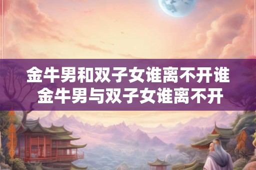 金牛男和双子女谁离不开谁 金牛男与双子女谁离不开谁