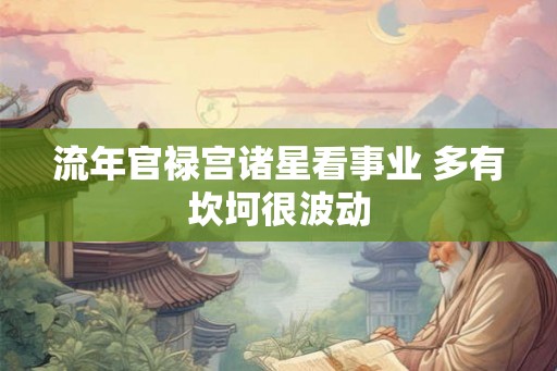 流年官禄宫诸星看事业 多有坎坷很波动 流年官禄宫诸星看事业 多有坎坷很波动