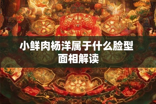 小鲜肉杨洋属于什么脸型 面相解读