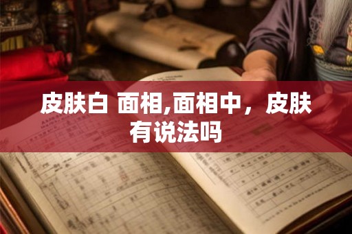 皮肤白 面相,面相中，皮肤有说法吗