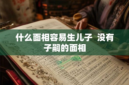 什么面相容易生儿子  没有子嗣的面相