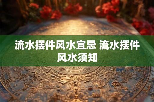 流水摆件风水宜忌 流水摆件风水须知 流水摆件风水宜忌 流水摆件风水须知
