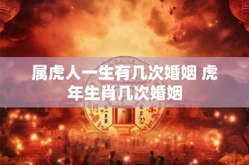 属虎人一生有几次婚姻 虎年生肖几次婚姻