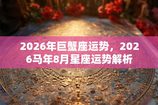 2026年巨蟹座运势，2026马年8月星座运势解析