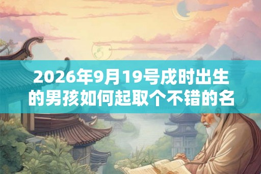 2026年9月19号戌时出生的男孩如何起取个不错的名字，五行属什么