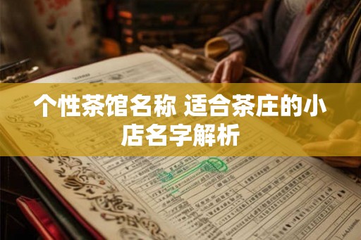 个性茶馆名称 适合茶庄的小店名字解析 个性茶馆名称 适合茶庄的小店名字解析