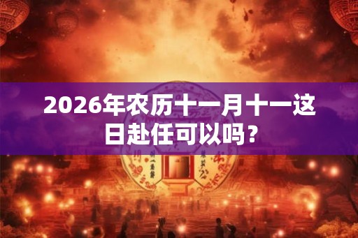 2026年农历十一月十一这日赴任可以吗？