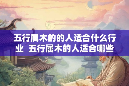 五行属木的的人适合什么行业 五行属木的人适合哪些行业 五行属木的的人适合什么行业 五行属木的人适合哪些行业