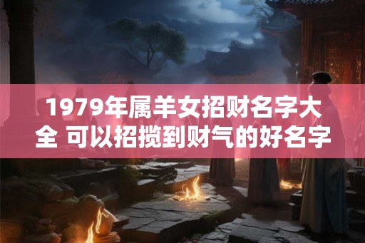1979年属羊女招财名字大全 可以招揽到财气的好名字 1979年属羊女招财名字大全 可以招揽到财气的好名字