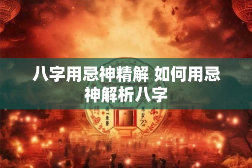 八字用忌神精解 如何用忌神解析八字
